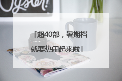 超40部，暑期档就要热闹起来啦